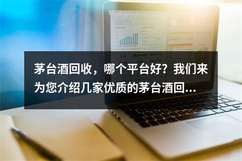 茅臺(tái)酒回收，哪個(gè)平臺(tái)好？我們來為您介紹幾家優(yōu)質(zhì)的茅臺(tái)酒回收平臺(tái)